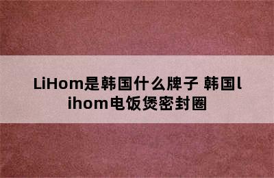 LiHom是韩国什么牌子 韩国lihom电饭煲密封圈